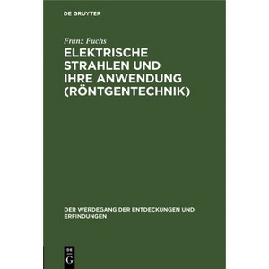 Elektrische Strahlen Und Ihre Anwendung (Röntgentechnik) - (Der Werdegang der Entdeckungen Und Erfindungen) by  Franz Fuchs (Hardcover) - 1 of 1