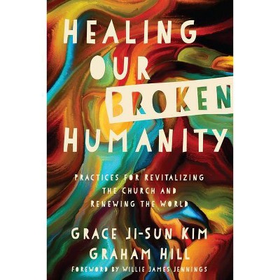 Healing Our Broken Humanity - by  Grace Ji-Sun Kim & Graham Hill (Paperback)