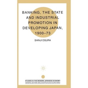 Banking, the State and Industrial Promotion in Developing Japan, 1900-73 - (Studies in the Modern Japanese Economy) by  S Ogura (Hardcover) - 1 of 1