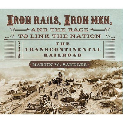  Iron Rails, Iron Men, and the Race to Link the Nation: The Story of the Transcontinental Railroad - by  Martin W Sandler (Hardcover) 