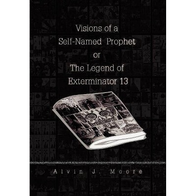 Visions of a Self-Named Prophet or the Legend of Exterminator 13 - by  Alvin J Moore (Hardcover)