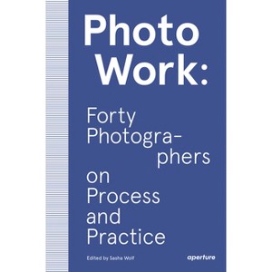 Photowork: Forty Photographers on Process and Practice - by  Sasha Wolf (Paperback) - 1 of 1