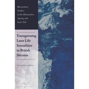 Transgressing Later Life Sexualities in British Sitcoms - (Bloomsbury Studies in the Humanities, Ageing and Later Life) by  Franziska Röber - 1 of 1