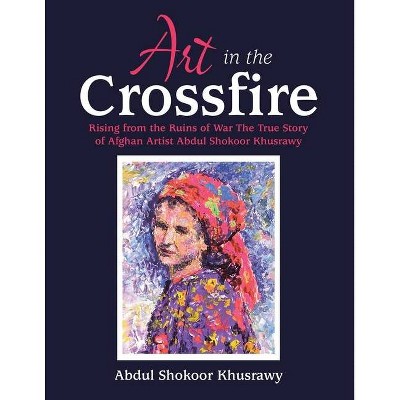 Art in the Crossfire - by  Abdul Shokoor Khusrawy (Paperback)