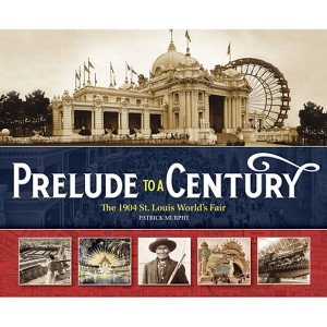 Prelude to a Century: The 1904 St. Louis World's Fair - by  Patrick Murphy (Hardcover) - 1 of 1