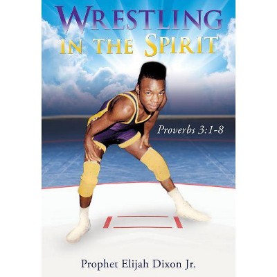 Wrestling in the Spirit - by  Prophet Elijah Dixon (Paperback)