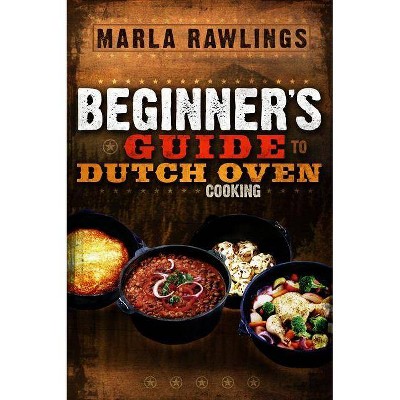 The Beginners Guide to Dutch Oven Cooking - by  Marla Rawlings (Paperback)