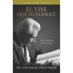 El Yiye Que Yo Conocí Lecciones de Vida / The Yiye I Knew: Life Lessons - by  Luis Ángel Díaz Pabón (Hardcover) - 1 of 1