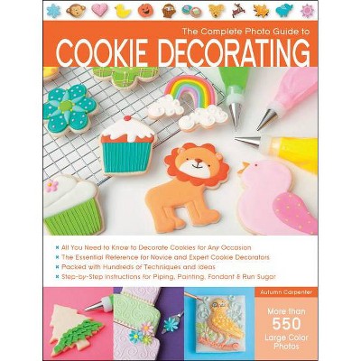 The Complete Photo Guide to Cookie Decorating - by  Autumn Carpenter (Paperback)