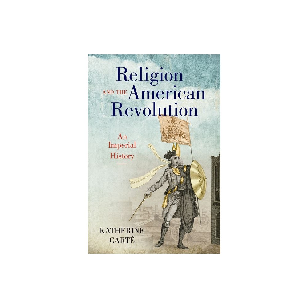 Religion and the American Revolution - (Published by the Omohundro Institute of Early American Histo) by Katherine Carté (Hardcover)