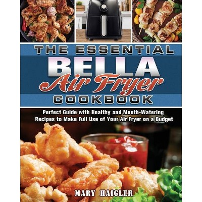 The Essential BELLA AIR FRYER Cookbook - by  Mary Haigler (Paperback)