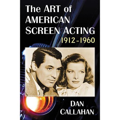 The Art of American Screen Acting, 1912-1960 - by  Dan Callahan (Paperback)