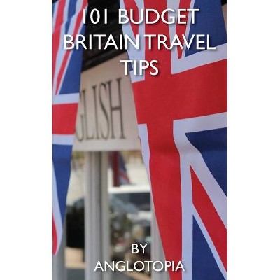 101 Budget Britain Travel Tips - 2nd Edition - by  Anglotopia LLC (Paperback)