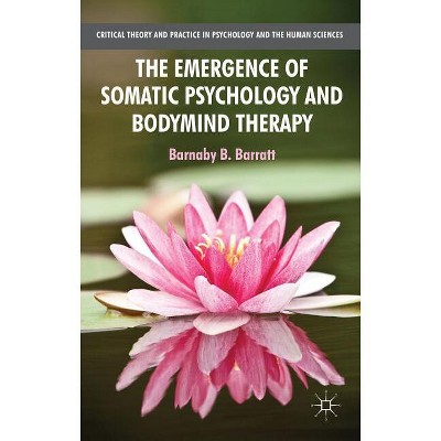 The Emergence of Somatic Psychology and Bodymind Therapy - (Critical Theory and Practice in Psychology and the Human Sci) by  B Barratt (Paperback)