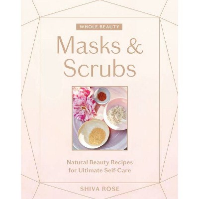 Whole Beauty: Masks & Scrubs - by Shiva Rose (Hardcover)