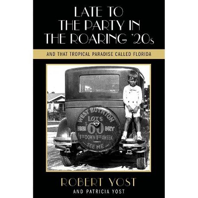 Late to the Party in the Roaring Twenties and That Tropical Paradise Called Florida - by  Robert Yost & Patricia Yost (Paperback)