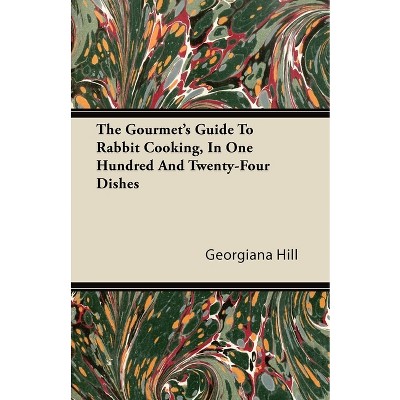 The Gourmet's Guide To Rabbit Cooking, In One Hundred And Twenty-Four Dishes - by  Georgiana Hill (Paperback)