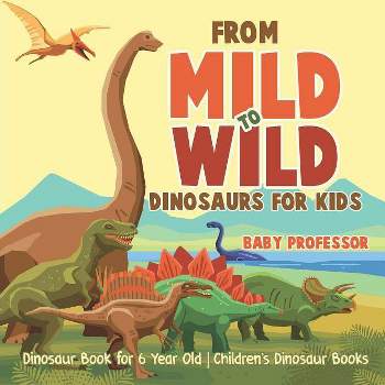 From Mild to Wild, Dinosaurs for Kids - Dinosaur Book for 6-Year-Old Children's Dinosaur Books - by  Baby Professor (Paperback)