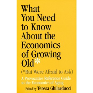 What You Need to Know about the Economics of Growing Old (But Were Afraid to Ask) - by  Teresa Ghilarducci (Paperback) - 1 of 1