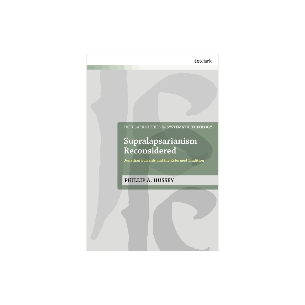 Supralapsarianism Reconsidered - (T&t Clark Studies in Systematic Theology) by Phillip A Hussey (Hardcover)