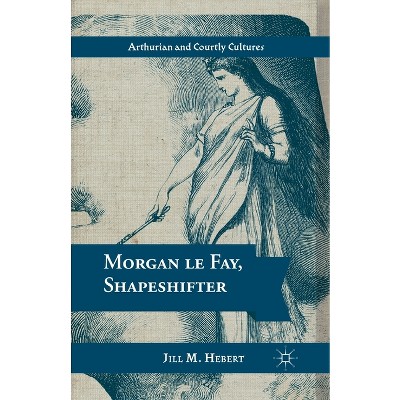 Morgan Le Fay, Shapeshifter - (Arthurian and Courtly Cultures) by  Jill M Hebert (Paperback)
