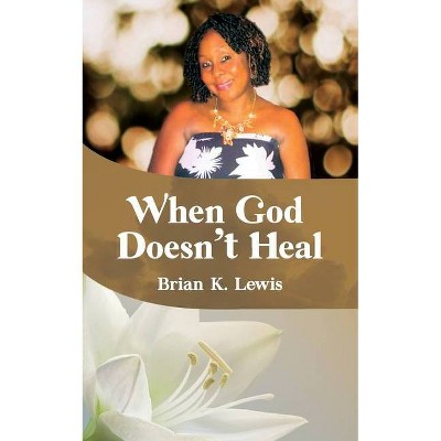 When God Doesn't Heal - by  Brian K Lewis (Paperback)