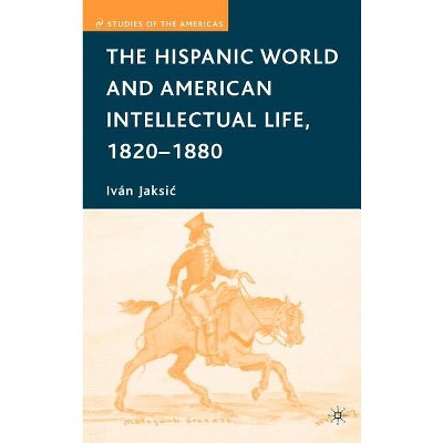 The Hispanic World and American Intellectual Life, 1820-1880 - (Studies of the Americas) by  I Jaksic (Hardcover)