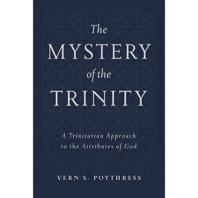 The Mystery of the Trinity: A Trinitarian Approach to the Attributes of God - by  Vern S Poythress (Hardcover)