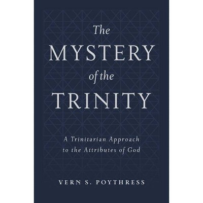 The Mystery of the Trinity: A Trinitarian Approach to the Attributes of God - by  Vern S Poythress (Hardcover)