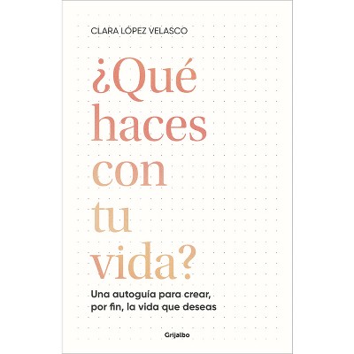 ¿Qué Haces Con Tu Vida?: Una Autoguía Para Crear, Por Fin, La Vida Que Deseas / What Are You Doing with Your Life? - by  Clara López Velasco