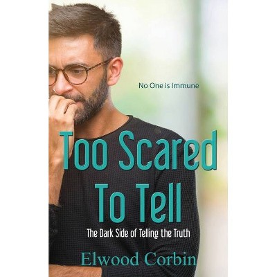 Too Scared To Tell, The Dark Side of Telling the Truth - by  Elwood Corbin (Paperback)