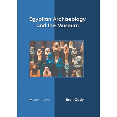 Egyptian Archaeology and the Museum - by  Brett Cody (Hardcover)