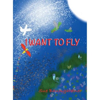 I Want to Fly - by  Sue Baumgardner (Hardcover)