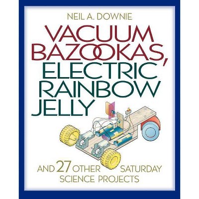 Vacuum Bazookas, Electric Rainbow Jelly, and 27 Other Saturday Science Projects - by  Neil A Downie (Paperback)