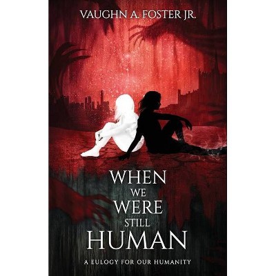 When We Were Still Human - (A Eulogy for Our Humanity) by  Vaughn A Foster (Paperback)