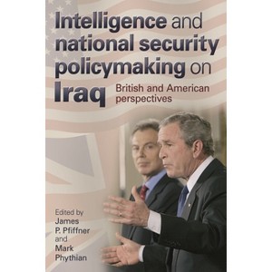 Intelligence and National Security Policymaking on Iraq - by  James Pfiffner & Mark Phythian (Paperback) - 1 of 1
