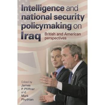 Intelligence and National Security Policymaking on Iraq - by  James Pfiffner & Mark Phythian (Paperback)
