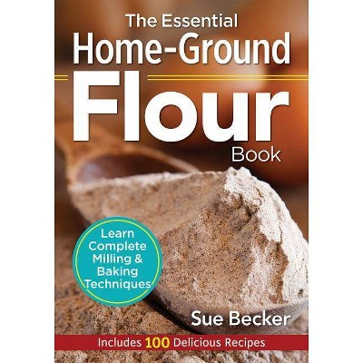 The Essential Home-Ground Flour Book - by  Sue Becker (Paperback)