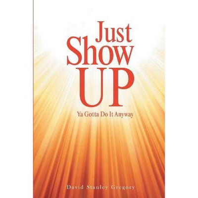 Just Show Up - by  David Stanley Gregory (Paperback)