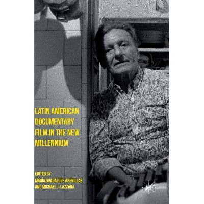 Latin American Documentary Film in the New Millennium - by  María Guadalupe Arenillas & Michael J Lazzara (Hardcover)