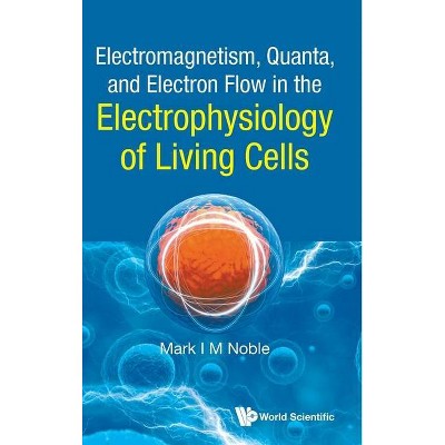 Electromagnetism, Quanta, and Electron Flow in the Electrophysiology of Living Cells - by  Mark Noble (Hardcover)