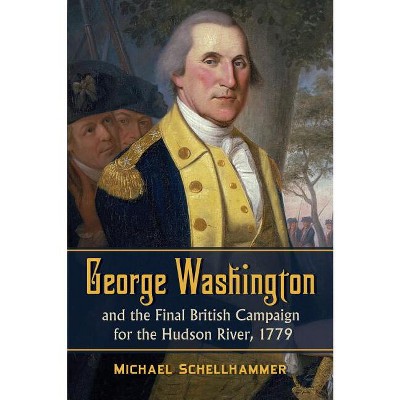 George Washington and the Final British Campaign for the Hudson River, 1779 - by  Michael Schellhammer (Paperback)