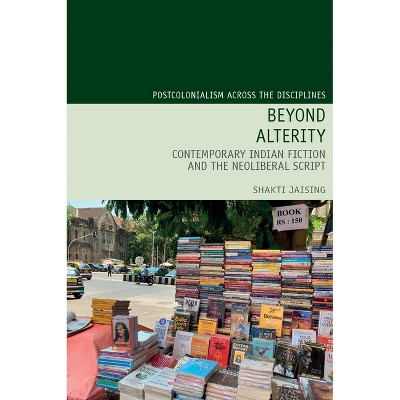 Beyond Alterity: Contemporary Indian Fiction and the Neoliberal Script - (Postcolonialism Across the Disciplines) by  Shakti Jaising (Paperback)