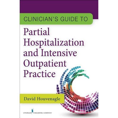 Clinician's Guide to Partial Hospitalization and Intensive Outpatient Practice - by  David Houvenagle (Paperback)