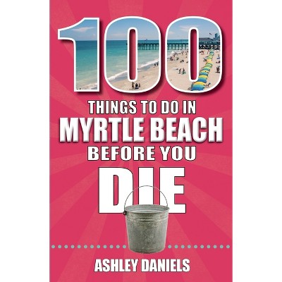 100 Things to Do in Myrtle Beach, South Carolina, Before You Die - 2nd Edition by  Ashley Daniels (Paperback)