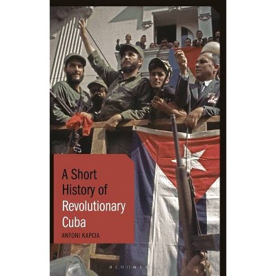 A Short History of Revolutionary Cuba - (Short Histories) by  Antoni Kapcia (Hardcover)