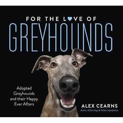 For the Love of Greyhounds: Adopted Greyhounds and Their Happy Ever Afters - by  Alex Cearns (Hardcover)