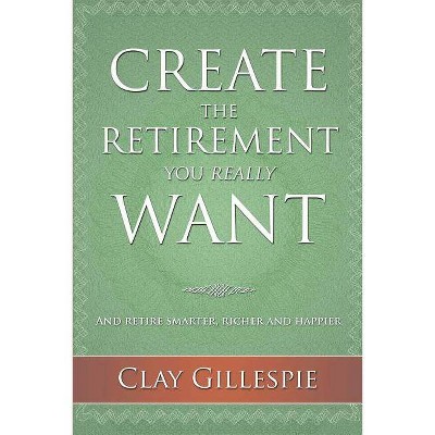 Create The Retirement You Really Want - by  Clay Gillespie (Paperback)