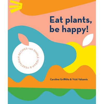 Eat Plants, Be Happy - by  Caroline Griffiths & Vicki Valsamis (Paperback)