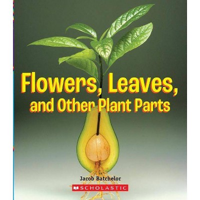 Flowers, Leaves and Other Plant Parts (a True Book: Incredible Plants!) - (A True Book: Incredible Plants!) by  Jacob Batchelor (Paperback)